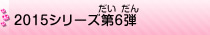 2015シリーズ第6弾